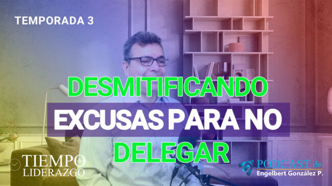 Desmitificando excusas para no delegar Podcast Tiempo de Liderazgo con Engelbert González